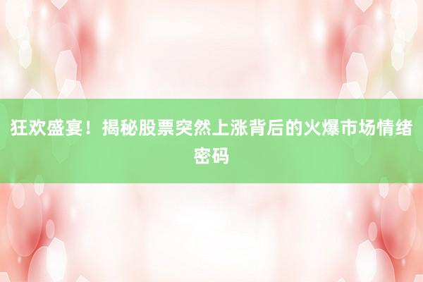 狂欢盛宴！揭秘股票突然上涨背后的火爆市场情绪密码