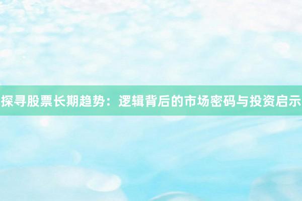 探寻股票长期趋势：逻辑背后的市场密码与投资启示