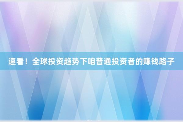速看！全球投资趋势下咱普通投资者的赚钱路子