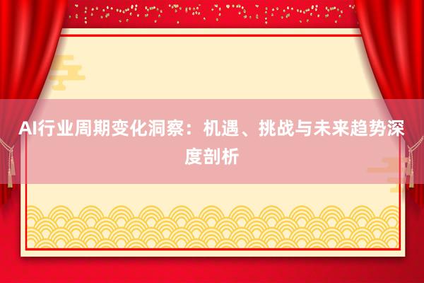 AI行业周期变化洞察:机遇、挑战与未来趋势深度剖析
