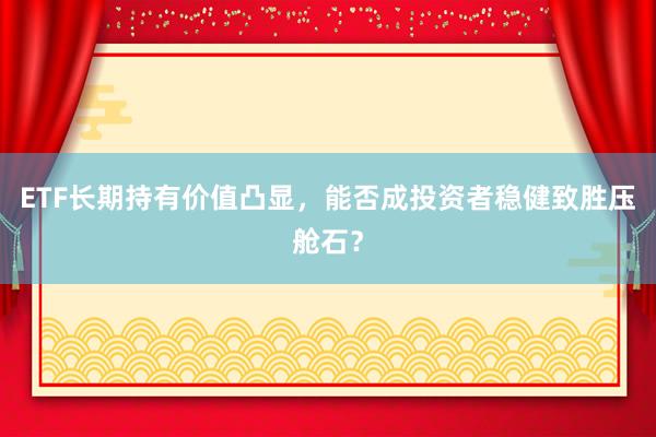 ETF长期持有价值凸显，能否成投资者稳健致胜压舱石？