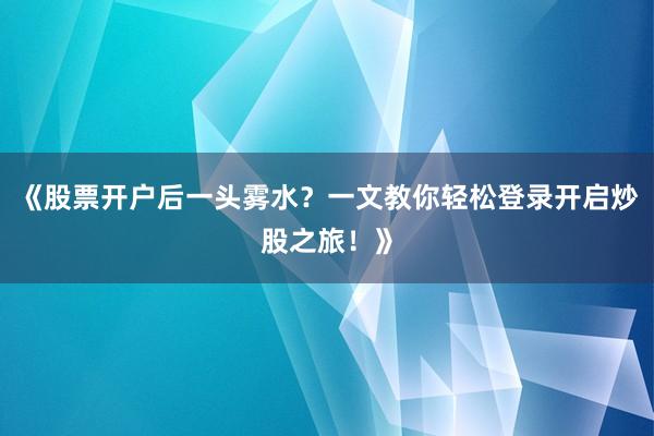 《股票开户后一头雾水?一文教你轻松登录开启炒股之旅!》