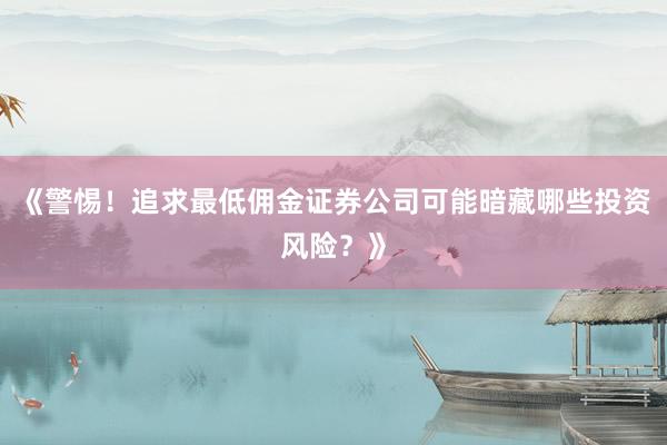 《警惕!追求最低佣金证券公司可能暗藏哪些投资风险?》