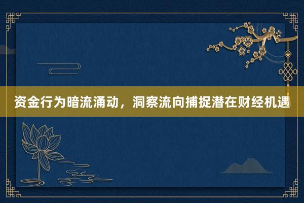 资金行为暗流涌动，洞察流向捕捉潜在财经机遇