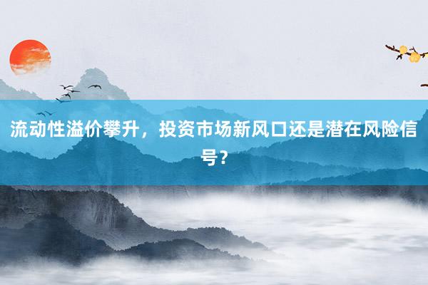 流动性溢价攀升，投资市场新风口还是潜在风险信号？