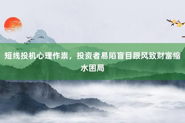 短线投机心理作祟，投资者易陷盲目跟风致财富缩水困局