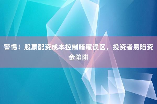 警惕！股票配资成本控制暗藏误区，投资者易陷资金陷阱