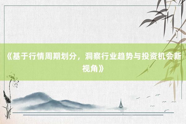 《基于行情周期划分，洞察行业趋势与投资机会新视角》