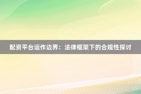配资平台运作边界：法律框架下的合规性探讨