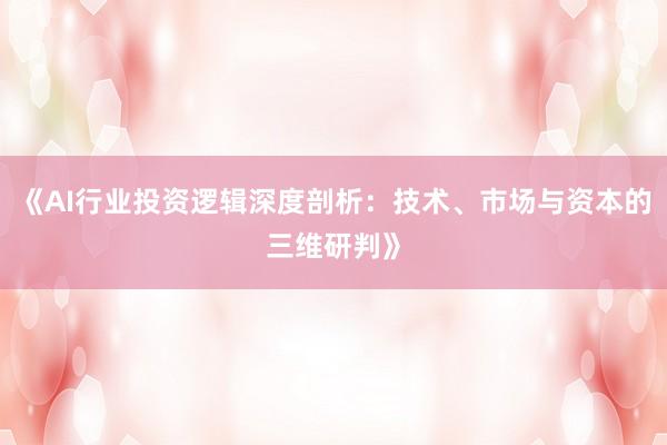 《AI行业投资逻辑深度剖析:技术、市场与资本的三维研判》