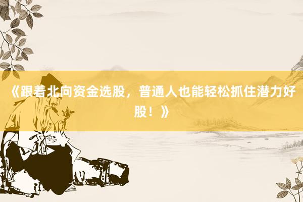 《跟着北向资金选股，普通人也能轻松抓住潜力好股！》