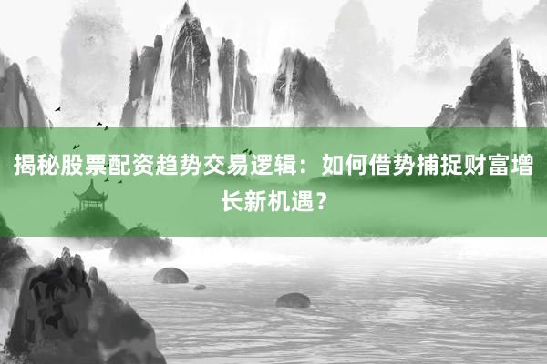 揭秘股票配资趋势交易逻辑:如何借势捕捉财富增长新机遇?
