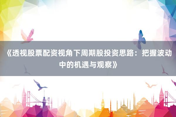 《透视股票配资视角下周期股投资思路：把握波动中的机遇与观察》