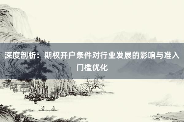 深度剖析：期权开户条件对行业发展的影响与准入门槛优化