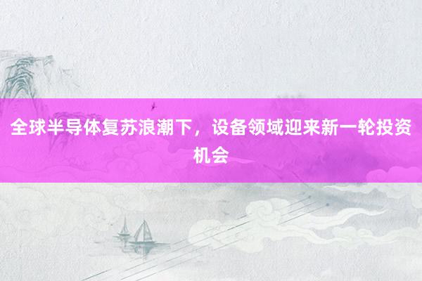 全球半导体复苏浪潮下,设备领域迎来新一轮投资机会