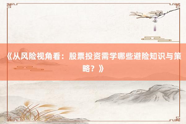《从风险视角看:股票投资需学哪些避险知识与策略?》