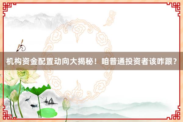 机构资金配置动向大揭秘！咱普通投资者该咋跟？