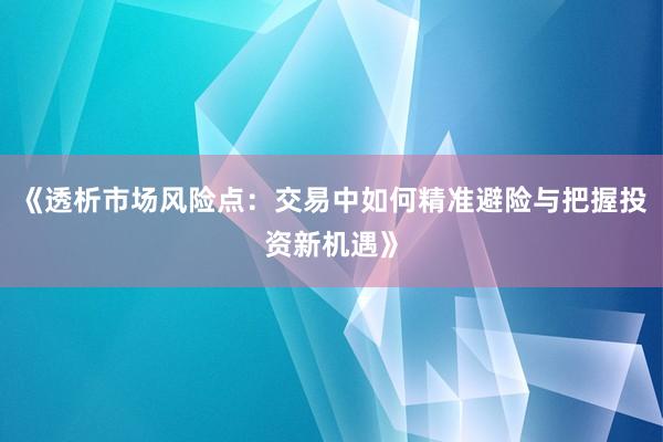 《透析市场风险点：交易中如何精准避险与把握投资新机遇》
