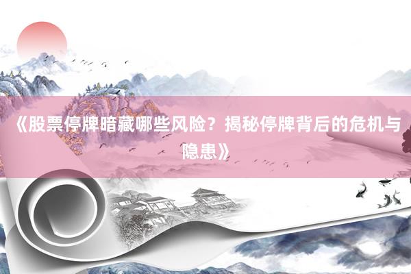 《股票停牌暗藏哪些风险？揭秘停牌背后的危机与隐患》
