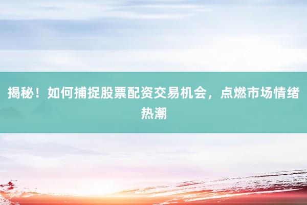 揭秘！如何捕捉股票配资交易机会，点燃市场情绪热潮