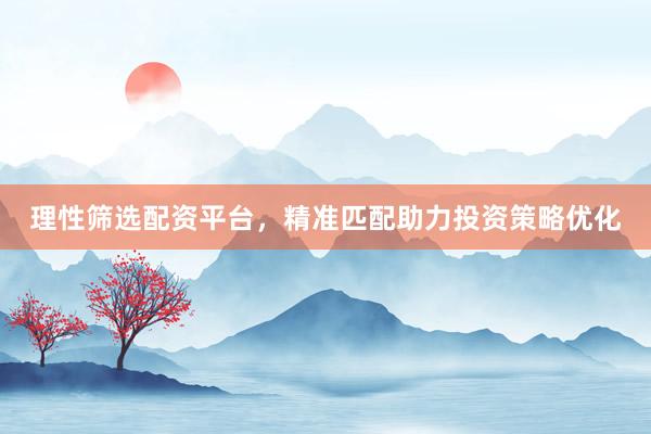 理性筛选配资平台，精准匹配助力投资策略优化