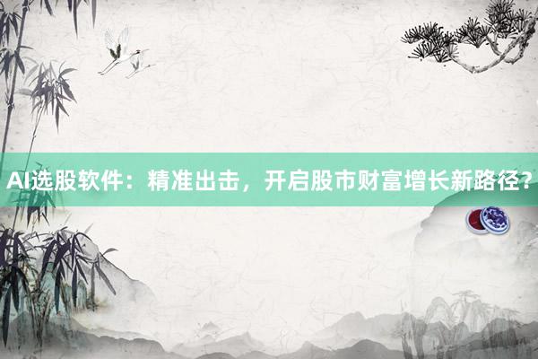 AI选股软件：精准出击，开启股市财富增长新路径？