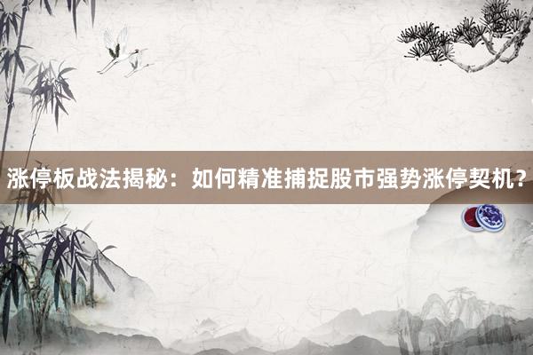 涨停板战法揭秘：如何精准捕捉股市强势涨停契机？