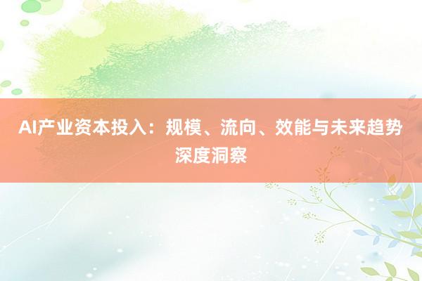 AI产业资本投入：规模、流向、效能与未来趋势深度洞察