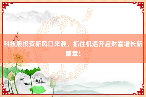 科技股投资新风口来袭，抓住机遇开启财富增长新篇章！