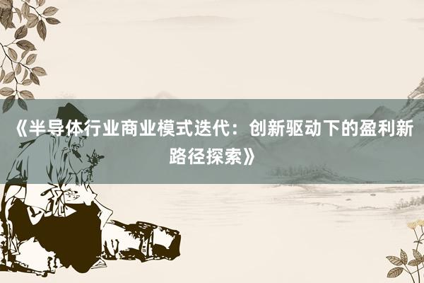 《半导体行业商业模式迭代：创新驱动下的盈利新路径探索》