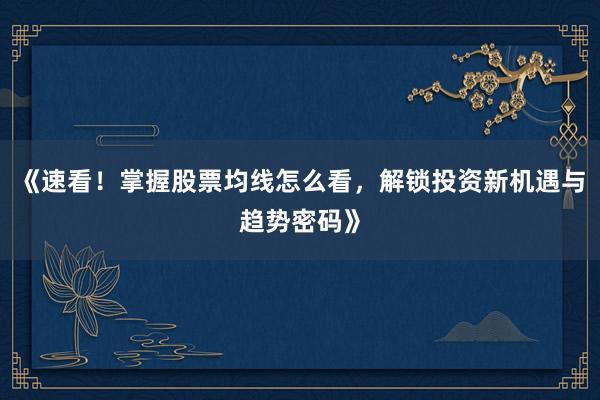 《速看！掌握股票均线怎么看，解锁投资新机遇与趋势密码》