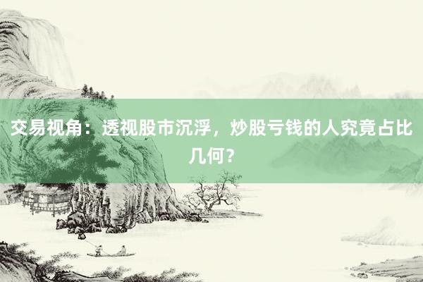交易视角：透视股市沉浮，炒股亏钱的人究竟占比几何？