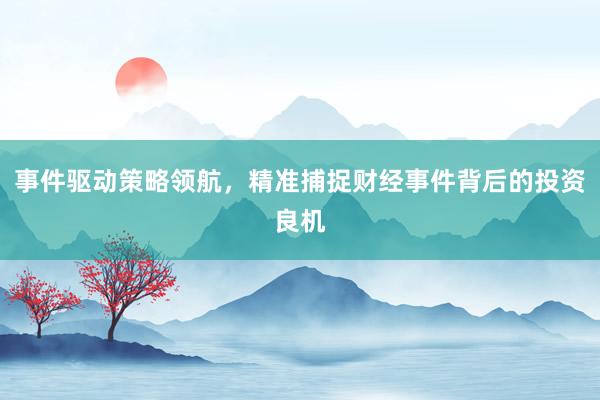事件驱动策略领航，精准捕捉财经事件背后的投资良机