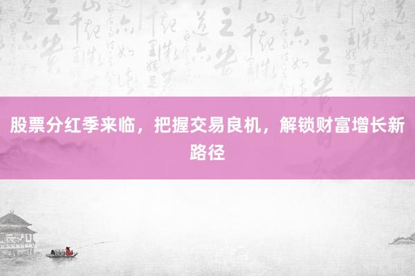 股票分红季来临，把握交易良机，解锁财富增长新路径