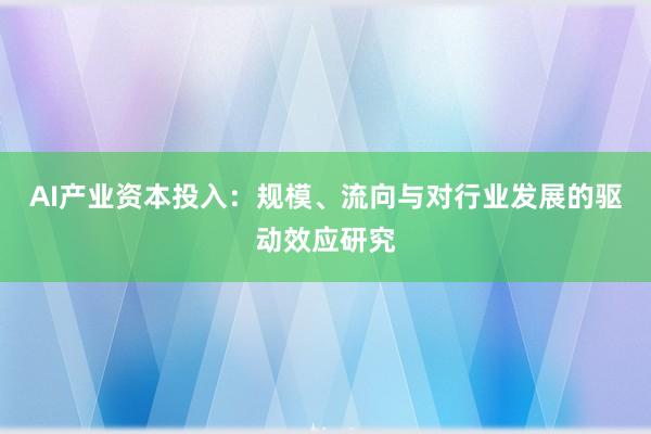 AI产业资本投入：规模、流向与对行业发展的驱动效应研究
