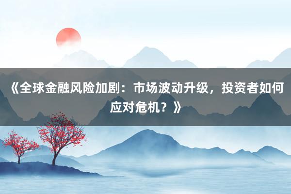 《全球金融风险加剧:市场波动升级,投资者如何应对危机?》