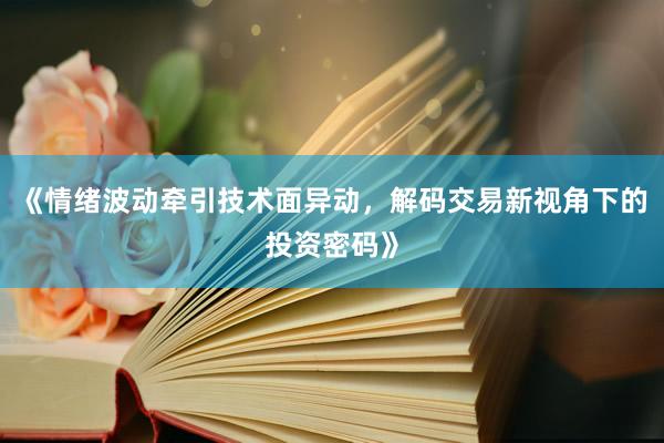 《情绪波动牵引技术面异动，解码交易新视角下的投资密码》
