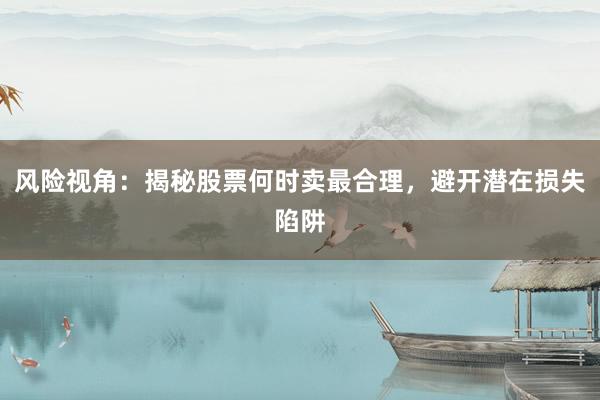 风险视角:揭秘股票何时卖最合理,避开潜在损失陷阱