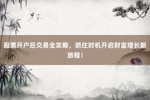 股票开户后交易全攻略，抓住时机开启财富增长新旅程！