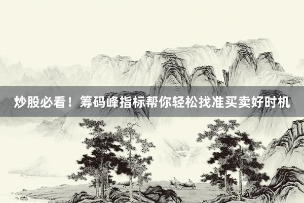 炒股必看！筹码峰指标帮你轻松找准买卖好时机