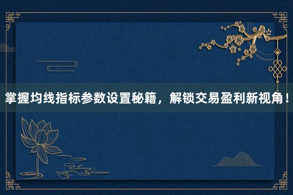 掌握均线指标参数设置秘籍，解锁交易盈利新视角！