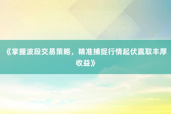 《掌握波段交易策略，精准捕捉行情起伏赢取丰厚收益》