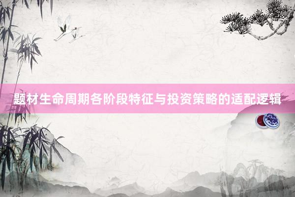 题材生命周期各阶段特征与投资策略的适配逻辑