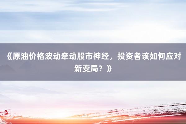 《原油价格波动牵动股市神经，投资者该如何应对新变局？》