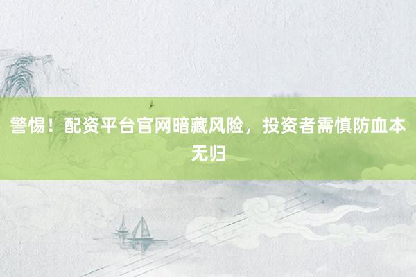 警惕!配资平台官网暗藏风险,投资者需慎防血本无归