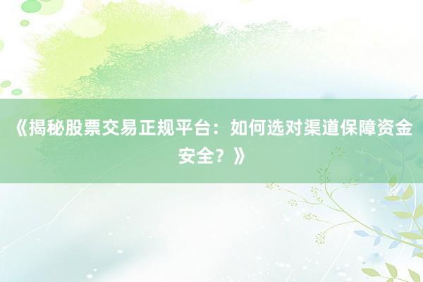 《揭秘股票交易正规平台：如何选对渠道保障资金安全？》