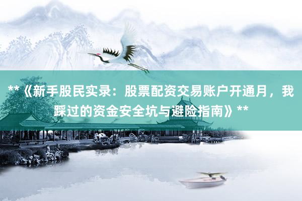 **《新手股民实录：股票配资交易账户开通月，我踩过的资金安全坑与避险指南》**