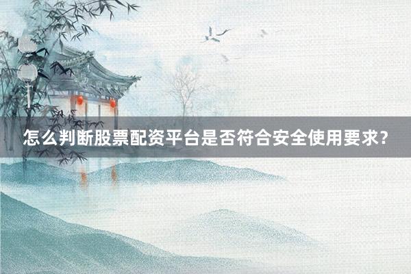 怎么判断股票配资平台是否符合安全使用要求？