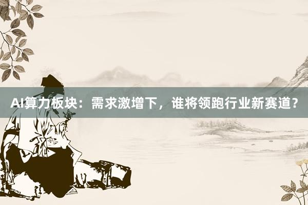 AI算力板块：需求激增下，谁将领跑行业新赛道？