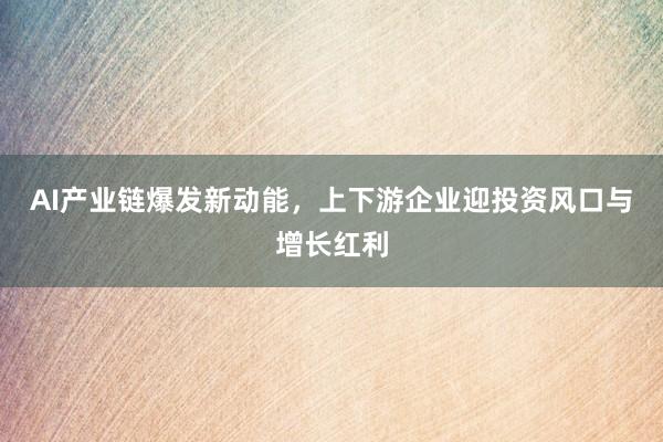 AI产业链爆发新动能，上下游企业迎投资风口与增长红利